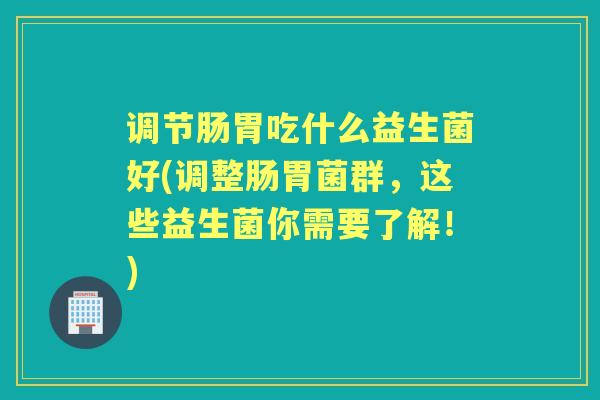 调节肠胃吃什么益生菌好(调整肠胃菌群,这些益生菌你需要了解!) 调节肠胃吃什么益生菌好(调整肠胃菌群,这些益生菌你需要了解!)