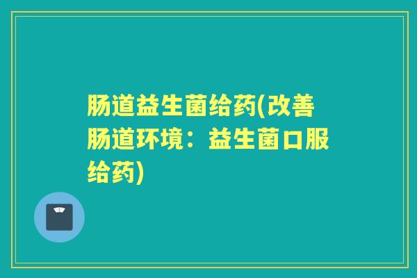 肠道益生菌给药(改善肠道环境:益生菌口服给药) 肠道益生菌给药(改善肠道环境:益生菌口服给药)