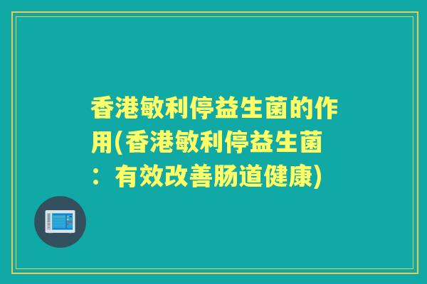 香港敏利停益生菌的作用(香港敏利停益生菌:有效改善肠道健康) 香港敏利停益生菌的作用(香港敏利停益生菌:有效改善肠道健康)