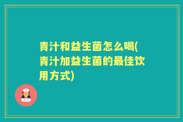 青汁和益生菌怎么喝(青汁加益生菌的佳饮用方式) 青汁和益生菌怎么喝(青汁加益生菌的佳饮用方式)