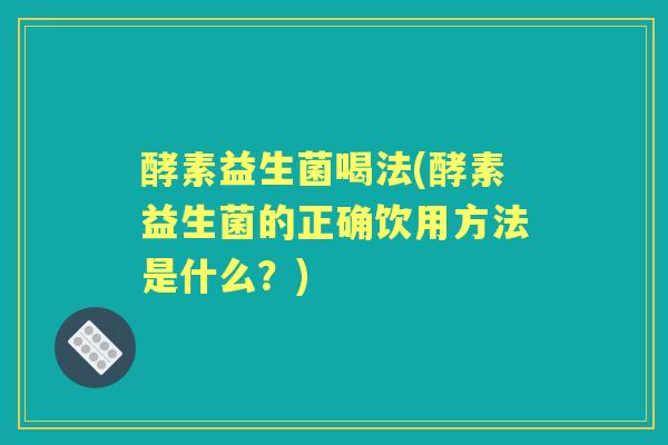酵素益生菌喝法(酵素益生菌的正确饮用方法是什么？)