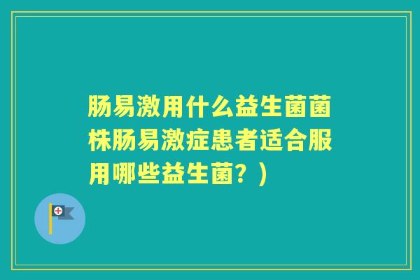 肠易激用什么益生菌菌株肠易激症患者适合服用哪些益生菌?) 肠易激用什么益生菌菌株肠易激症患者适合服用哪些益生菌?)