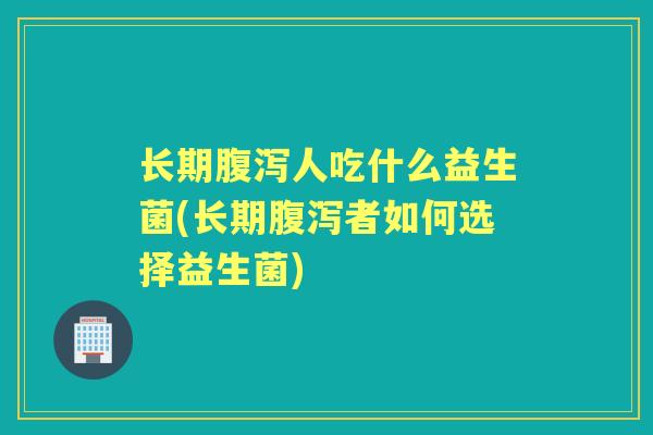 长期人吃什么益生菌(长期者如何选择益生菌) 长期人吃什么益生菌(长期者如何选择益生菌)