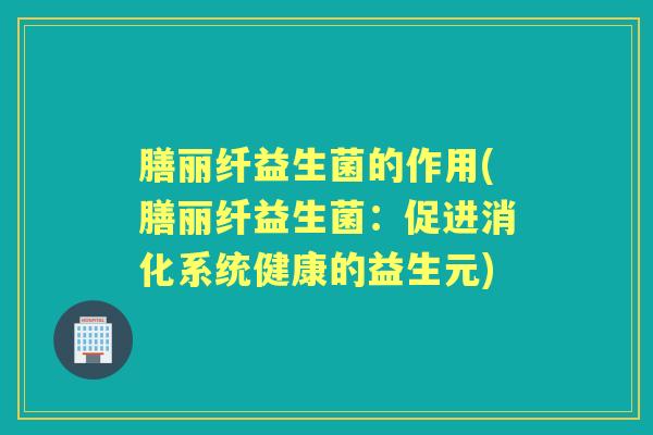 膳丽纤益生菌的作用(膳丽纤益生菌：促进消化系统健康的益生元)