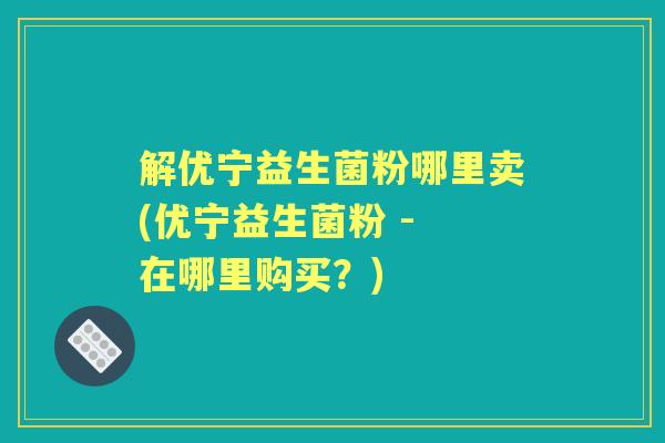 解优宁益生菌粉哪里卖(优宁益生菌粉 - 在哪里购买?) 解优宁益生菌粉哪里卖(优宁益生菌粉 - 在哪里购买?)