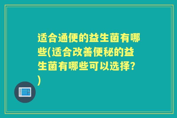 适合通便的益生菌有哪些(适合改善的益生菌有哪些可以选择?) 适合通便的益生菌有哪些(适合改善的益生菌有哪些可以选择?)