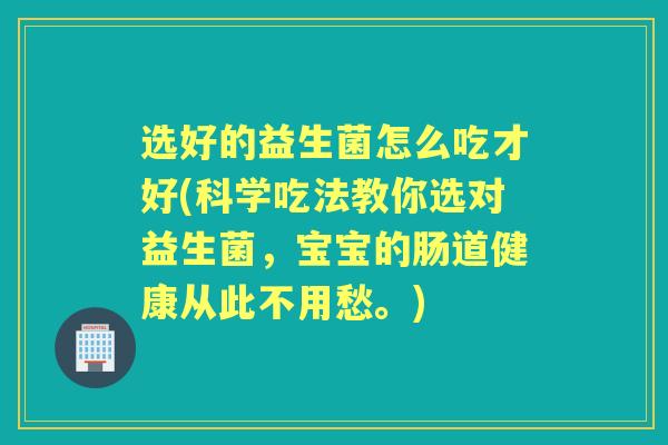 选好的益生菌怎么吃才好(科学吃法教你选对益生菌，宝宝的肠道健康从此不用愁。)