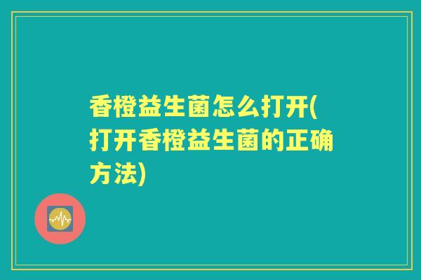 香橙益生菌怎么打开(打开香橙益生菌的正确方法) 香橙益生菌怎么打开(打开香橙益生菌的正确方法)