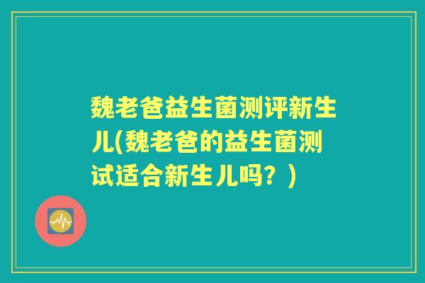 魏老爸益生菌测评新生儿(魏老爸的益生菌测试适合新生儿吗?) 魏老爸益生菌测评新生儿(魏老爸的益生菌测试适合新生儿吗?)