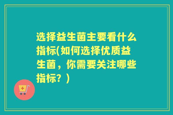 选择益生菌主要看什么指标(如何选择优质益生菌,你需要关注哪些指标?) 选择益生菌主要看什么指标(如何选择优质益生菌,你需要关注哪些指标?)