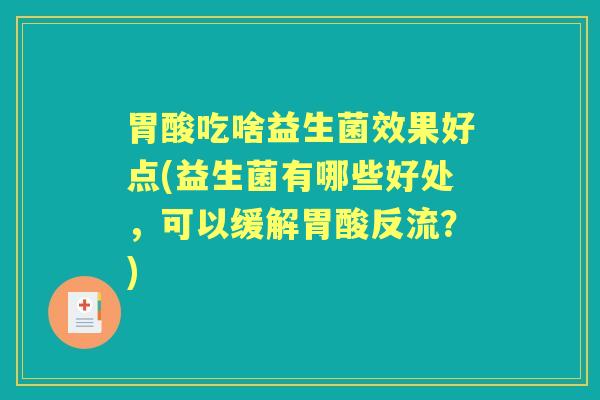 胃酸吃啥益生菌效果好点(益生菌有哪些好处,可以缓解胃酸反流?) 胃酸吃啥益生菌效果好点(益生菌有哪些好处,可以缓解胃酸反流?)