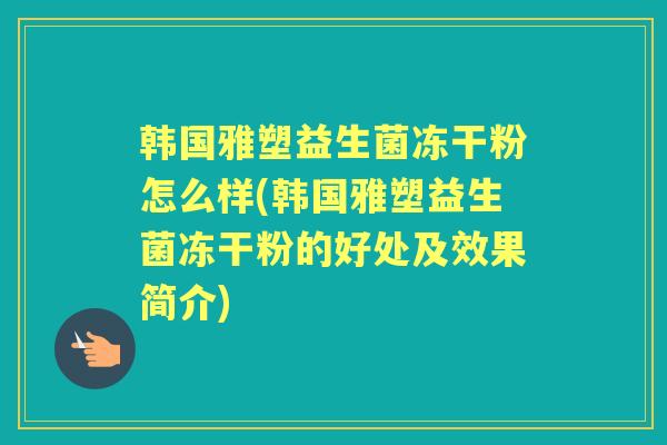 韩国雅塑益生菌冻干粉怎么样(韩国雅塑益生菌冻干粉的好处及效果简介) 韩国雅塑益生菌冻干粉怎么样(韩国雅塑益生菌冻干粉的好处及效果简介)
