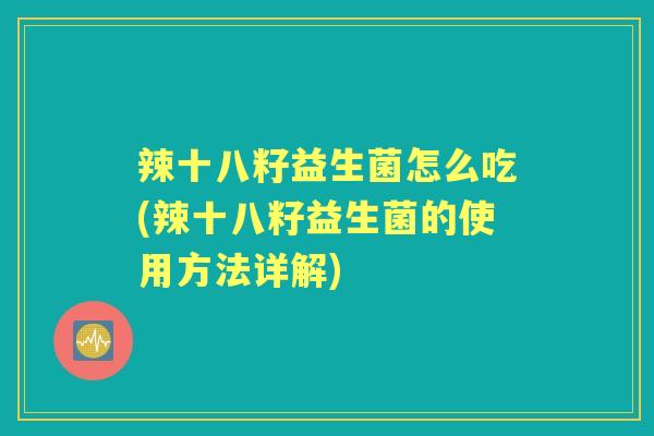 辣十八籽益生菌怎么吃(辣十八籽益生菌的使用方法详解)