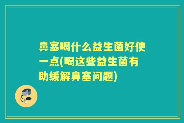 鼻塞喝什么益生菌好使一点(喝这些益生菌有助缓解鼻塞问题) 鼻塞喝什么益生菌好使一点(喝这些益生菌有助缓解鼻塞问题)