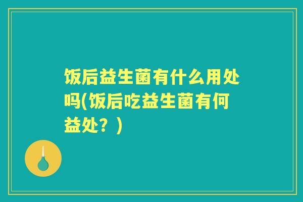 饭后益生菌有什么用处吗(饭后吃益生菌有何益处?) 饭后益生菌有什么用处吗(饭后吃益生菌有何益处?)
