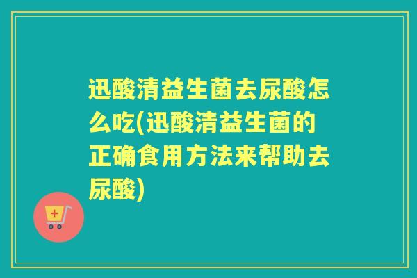迅酸清益生菌去尿酸怎么吃(迅酸清益生菌的正确食用方法来帮助去尿酸) 迅酸清益生菌去尿酸怎么吃(迅酸清益生菌的正确食用方法来帮助去尿酸)