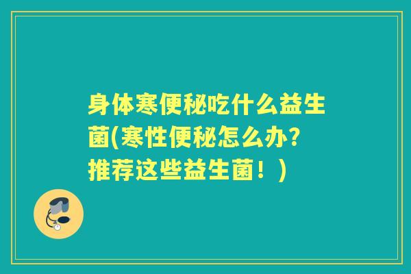 身体寒吃什么益生菌(寒性怎么办？推荐这些益生菌！)