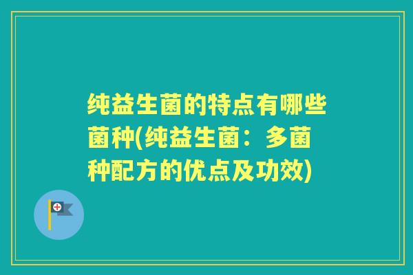纯益生菌的特点有哪些菌种(纯益生菌:多菌种配方的优点及功效) 纯益生菌的特点有哪些菌种(纯益生菌:多菌种配方的优点及功效)