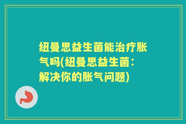 纽曼思益生菌能吗(纽曼思益生菌：解决你的问题)