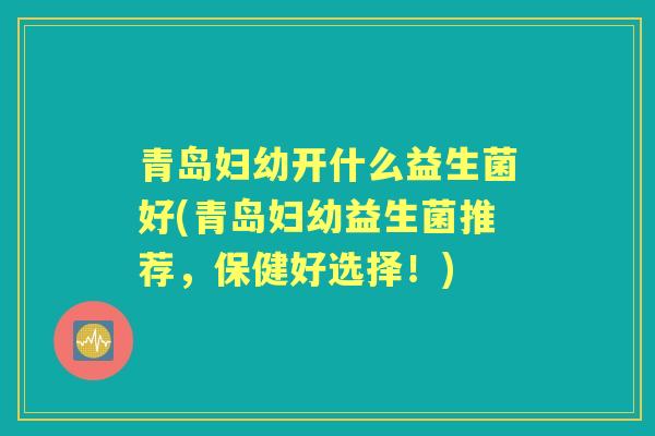 青岛妇幼开什么益生菌好(青岛妇幼益生菌推荐,保健好选择!) 青岛妇幼开什么益生菌好(青岛妇幼益生菌推荐,保健好选择!)