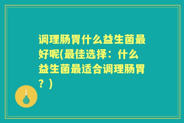 调理肠胃什么益生菌好呢(佳选择:什么益生菌适合调理肠胃?) 调理肠胃什么益生菌好呢(佳选择:什么益生菌适合调理肠胃?)