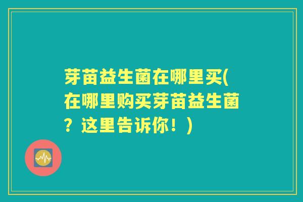 芽苗益生菌在哪里买(在哪里购买芽苗益生菌?这里告诉你!) 芽苗益生菌在哪里买(在哪里购买芽苗益生菌?这里告诉你!)