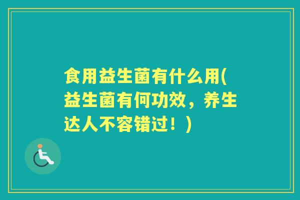 食用益生菌有什么用(益生菌有何功效,养生达人不容错过!) 食用益生菌有什么用(益生菌有何功效,养生达人不容错过!)