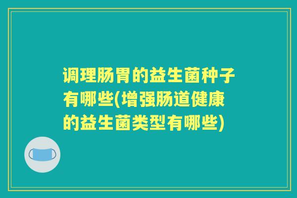 调理肠胃的益生菌种子有哪些(增强肠道健康的益生菌类型有哪些) 调理肠胃的益生菌种子有哪些(增强肠道健康的益生菌类型有哪些)