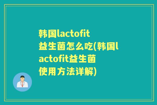 韩国lactofit益生菌怎么吃(韩国lactofit益生菌使用方法详解) 韩国lactofit益生菌怎么吃(韩国lactofit益生菌使用方法详解)