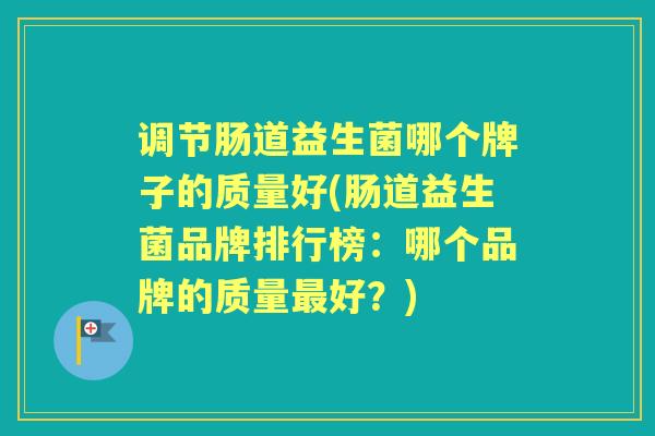 调节肠道益生菌哪个牌子的质量好(肠道益生菌品牌排行榜:哪个品牌的质量好?) 调节肠道益生菌哪个牌子的质量好(肠道益生菌品牌排行榜:哪个品牌的质量好?)