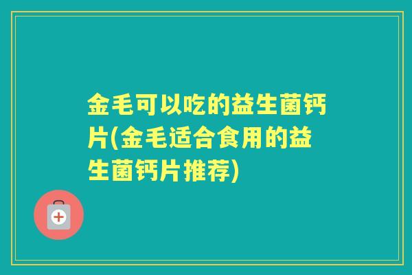 金毛可以吃的益生菌钙片(金毛适合食用的益生菌钙片推荐) 金毛可以吃的益生菌钙片(金毛适合食用的益生菌钙片推荐)