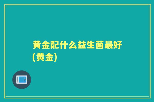 黄金配什么益生菌好(黄金)