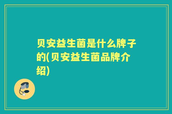 贝安益生菌是什么牌子的(贝安益生菌品牌介绍) 贝安益生菌是什么牌子的(贝安益生菌品牌介绍)