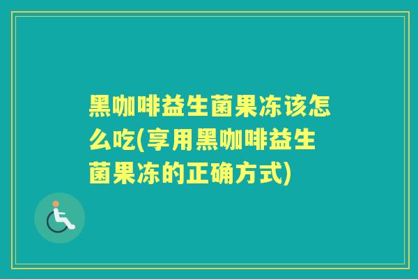 黑咖啡益生菌果冻该怎么吃(享用黑咖啡益生菌果冻的正确方式)