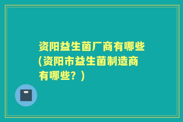 资阳益生菌厂商有哪些(资阳市益生菌制造商有哪些?) 资阳益生菌厂商有哪些(资阳市益生菌制造商有哪些?)