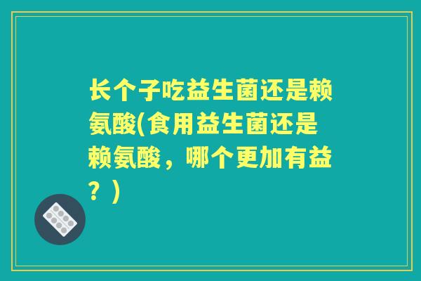 长个子吃益生菌还是赖氨酸(食用益生菌还是赖氨酸,哪个更加有益?) 长个子吃益生菌还是赖氨酸(食用益生菌还是赖氨酸,哪个更加有益?)