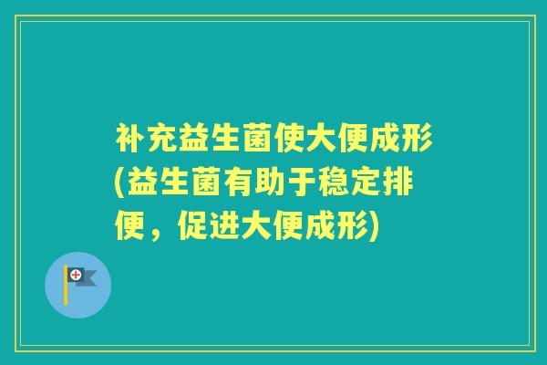 补充益生菌使大便成形(益生菌有助于稳定排便,促进大便成形) 补充益生菌使大便成形(益生菌有助于稳定排便,促进大便成形)