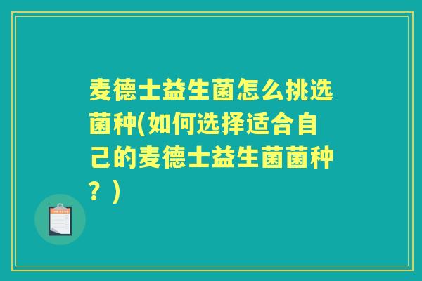 麦德士益生菌怎么挑选菌种(如何选择适合自己的麦德士益生菌菌种？)