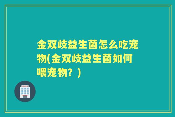 金双歧益生菌怎么吃宠物(金双歧益生菌如何喂宠物？)