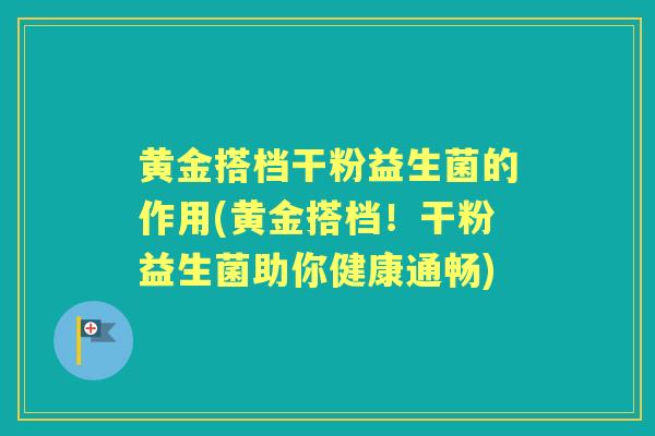 黄金搭档干粉益生菌的作用(黄金搭档!干粉益生菌助你健康通畅) 黄金搭档干粉益生菌的作用(黄金搭档!干粉益生菌助你健康通畅)