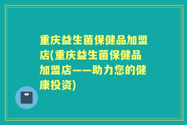 重庆益生菌保健品加盟店(重庆益生菌保健品加盟店——助力您的健康投资) 重庆益生菌保健品加盟店(重庆益生菌保健品加盟店——助力您的健康投资)