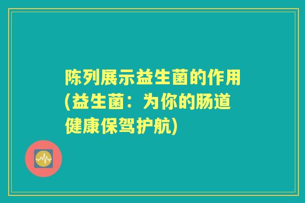 陈列展示益生菌的作用(益生菌:为你的肠道健康保驾护航) 陈列展示益生菌的作用(益生菌:为你的肠道健康保驾护航)