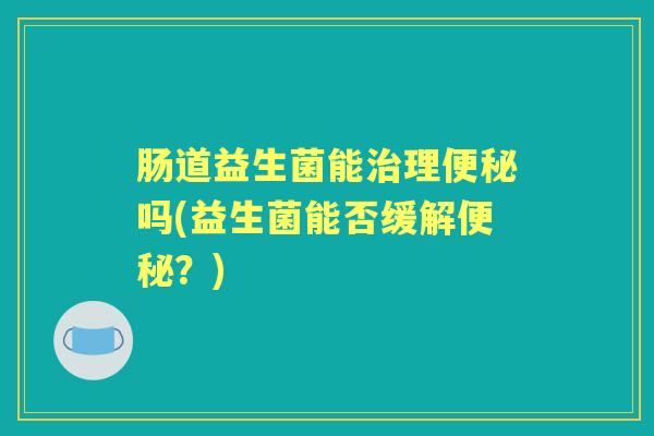 肠道益生菌能理吗(益生菌能否缓解?) 肠道益生菌能理吗(益生菌能否缓解?)