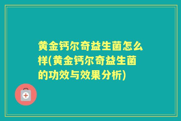黄金钙尔奇益生菌怎么样(黄金钙尔奇益生菌的功效与效果分析) 黄金钙尔奇益生菌怎么样(黄金钙尔奇益生菌的功效与效果分析)