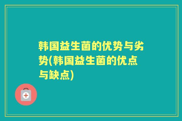 韩国益生菌的优势与劣势(韩国益生菌的优点与缺点) 韩国益生菌的优势与劣势(韩国益生菌的优点与缺点)