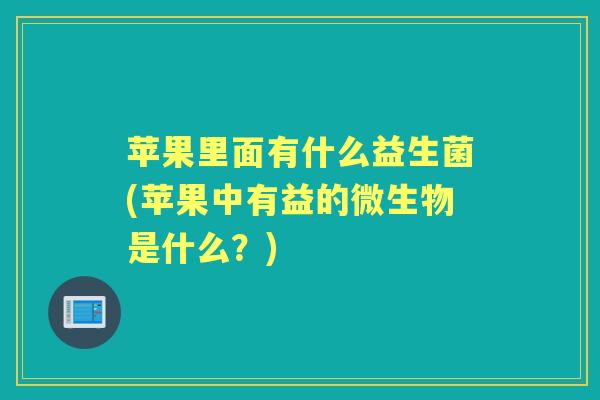 苹果里面有什么益生菌(苹果中有益的微生物是什么？)