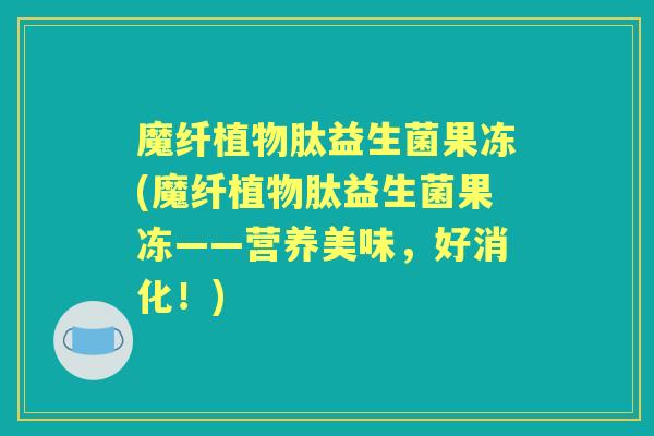 魔纤植物肽益生菌果冻(魔纤植物肽益生菌果冻——营养美味,好消化!) 魔纤植物肽益生菌果冻(魔纤植物肽益生菌果冻——营养美味,好消化!)