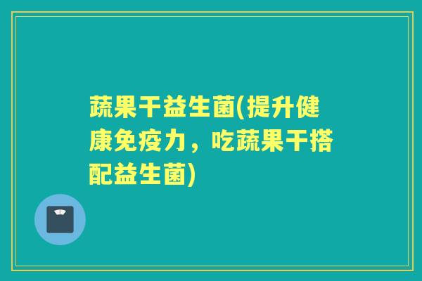 蔬果干益生菌(提升健康力，吃蔬果干搭配益生菌)