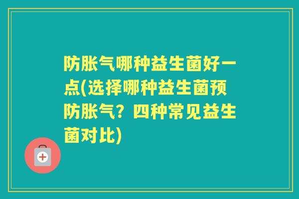 防哪种益生菌好一点(选择哪种益生菌？四种常见益生菌对比)