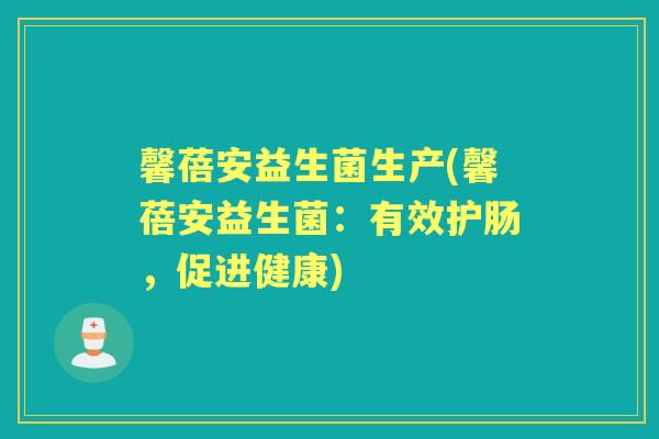 馨蓓安益生菌生产(馨蓓安益生菌：有效护肠，促进健康)